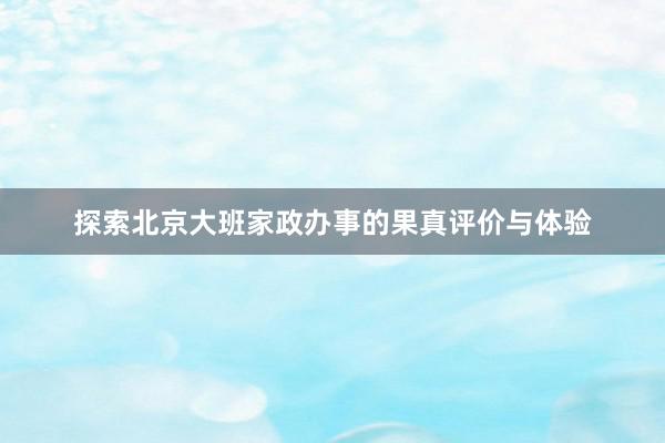 探索北京大班家政办事的果真评价与体验