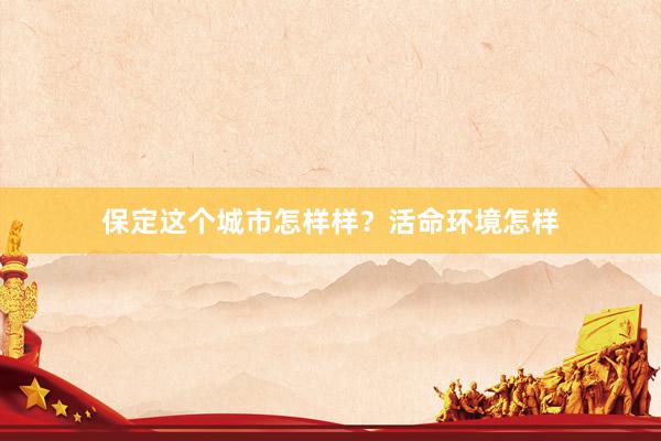 保定这个城市怎样样？活命环境怎样