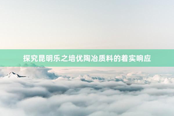 探究昆明乐之培优陶冶质料的着实响应