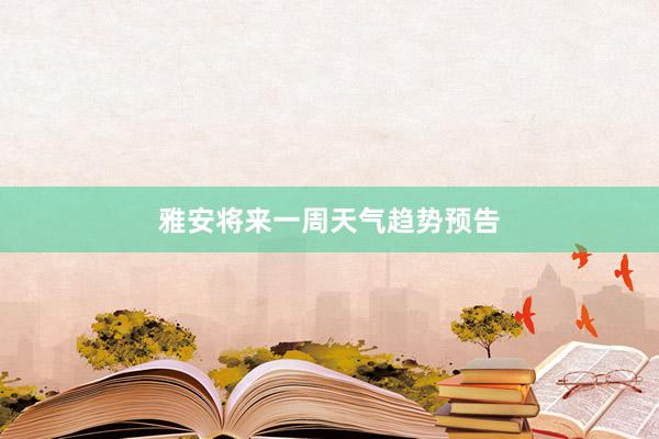 雅安将来一周天气趋势预告