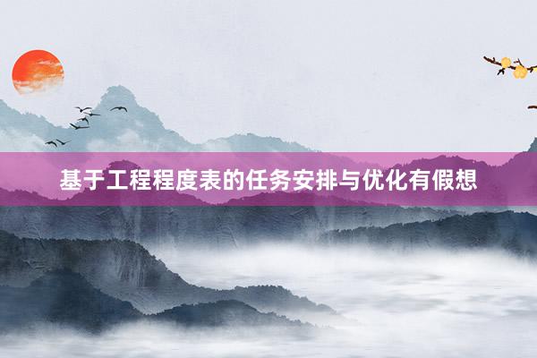 基于工程程度表的任务安排与优化有假想
