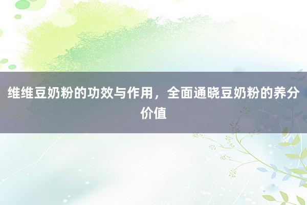 维维豆奶粉的功效与作用，全面通晓豆奶粉的养分价值