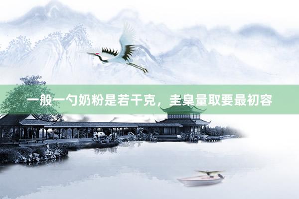 一般一勺奶粉是若干克，圭臬量取要最初容