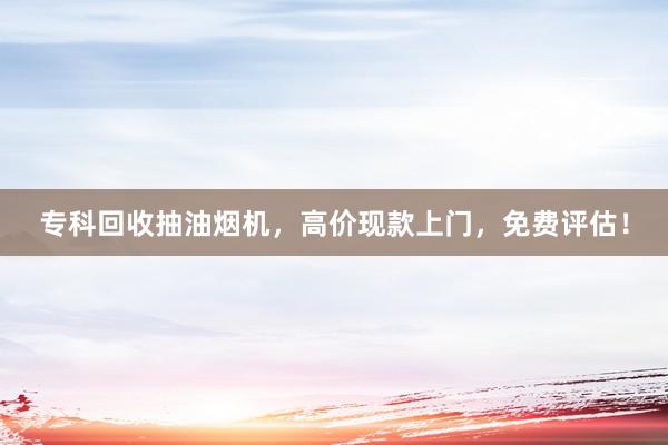 专科回收抽油烟机，高价现款上门，免费评估！