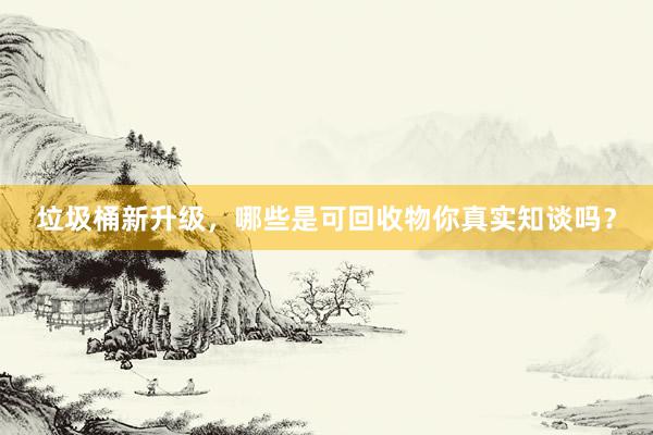 垃圾桶新升级，哪些是可回收物你真实知谈吗？
